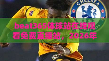 beat365体球站在线观看免费直播站,2026年体育迷必备的观赛神器! beat365体球站在线观看免费直播站,2026年体育迷必备的观赛神器!