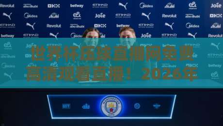 世界杯压球直播网免费高清观看直播!2026年观赛新姿势全解析 世界杯压球直播网免费高清观看直播!2026年观赛新姿势全解析