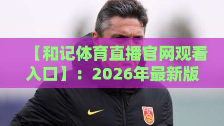 【和记体育直播官网观看入口】:2026年最新版一键直达教程与避坑指南 【和记体育直播官网观看入口】:2026年最新版一键直达教程与避坑指南