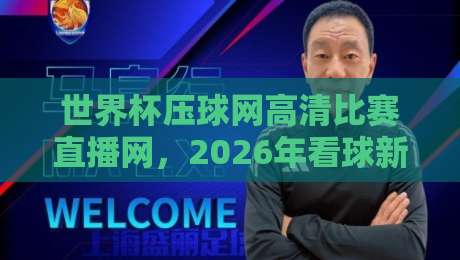 世界杯压球网高清比赛直播网,2026年看球新姿势,这三大升级让你直呼过瘾! 世界杯压球网高清比赛直播网,2026年看球新姿势,这三大升级让你直呼过瘾!