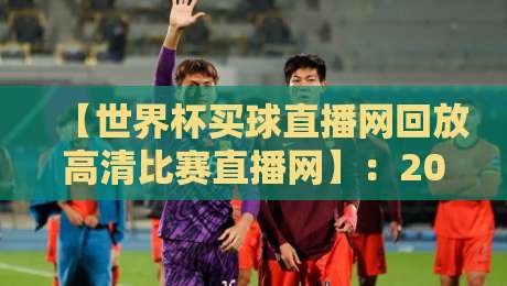 【世界杯买球直播网回放高清比赛直播网】:2026年球迷必知的五大避坑指南与实用技巧