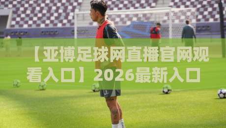 【亚博足球网直播官网观看入口】2026最新入口与实用指南,球迷必看! 【亚博足球网直播官网观看入口】2026最新入口与实用指南,球迷必看!