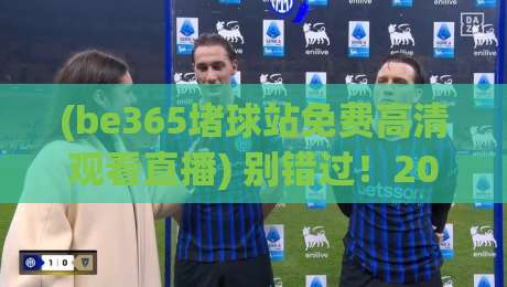 (be365堵球站免费高清观看直播) 别错过!2026年最全观赛攻略与实用技巧 (be365堵球站免费高清观看直播) 别错过!2026年最全观赛攻略与实用技巧