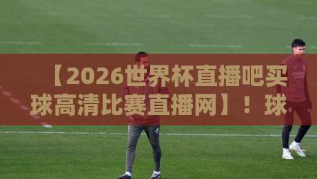 【2026世界杯直播吧买球高清比赛直播网】!球迷必看的观赛攻略与避坑指南 【2026世界杯直播吧买球高清比赛直播网】!球迷必看的观赛攻略与避坑指南