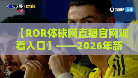 【ROR体球网直播官网观看入口】——2026年新版入口详解与高效观看攻略 【ROR体球网直播官网观看入口】——2026年新版入口详解与高效观看攻略