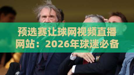 预选赛让球网视频直播网站:2026年球迷必备的观赛指南与避坑心得 预选赛让球网视频直播网站:2026年球迷必备的观赛指南与避坑心得