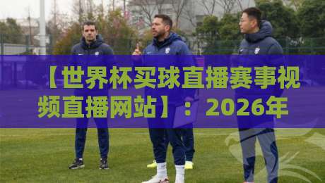 【世界杯买球直播赛事视频直播网站】:2026年球迷必知的高清观赛新趋势 【世界杯买球直播赛事视频直播网站】:2026年球迷必知的高清观赛新趋势