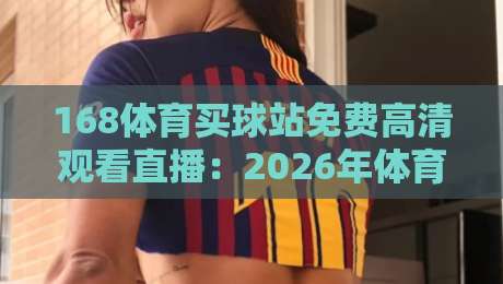 168体育买球站免费高清观看直播:2026年体育迷的终极观赛指南 168体育买球站免费高清观看直播:2026年体育迷的终极观赛指南