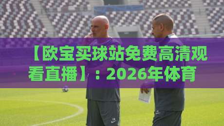 【欧宝买球站免费高清观看直播】: 2026年体育迷必看的五大理由 【欧宝买球站免费高清观看直播】: 2026年体育迷必看的五大理由
