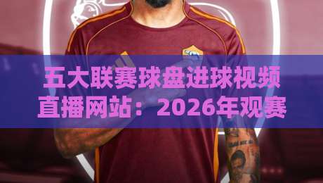 五大联赛球盘进球视频直播网站:2026年观赛新选择,这些细节你知道吗? 五大联赛球盘进球视频直播网站:2026年观赛新选择,这些细节你知道吗?