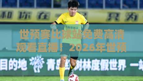 世预赛比球站免费高清观看直播!2026年世预赛亚洲区18强赛观赛全攻略 世预赛比球站免费高清观看直播!2026年世预赛亚洲区18强赛观赛全攻略