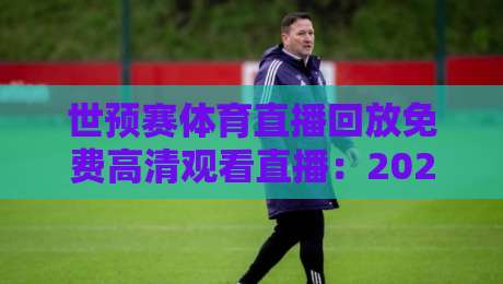 世预赛体育直播回放免费高清观看直播:2026年这些宝藏平台让你彻底告别熬夜 世预赛体育直播回放免费高清观看直播:2026年这些宝藏平台让你彻底告别熬夜