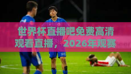 世界杯直播吧免费高清观看直播,2026年观赛渠道大揭秘! 世界杯直播吧免费高清观看直播,2026年观赛渠道大揭秘!