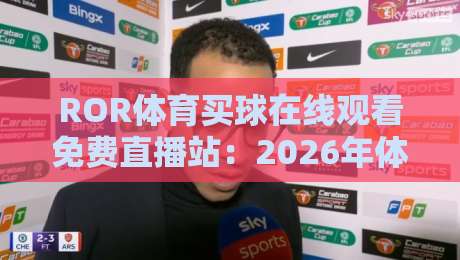 ROR体育买球在线观看免费直播站:2026年体育迷必备的免费观赛新选择 ROR体育买球在线观看免费直播站:2026年体育迷必备的免费观赛新选择