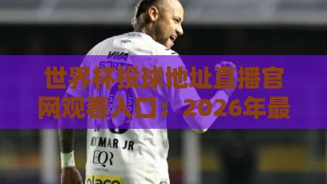 世界杯投球地址直播官网观看入口:2026年最新观赛与投注全攻略 世界杯投球地址直播官网观看入口:2026年最新观赛与投注全攻略