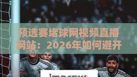 预选赛堵球网视频直播网站:2026年如何避开卡顿陷阱,找到真实流? 预选赛堵球网视频直播网站:2026年如何避开卡顿陷阱,找到真实流?