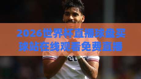 2026世界杯直播球盘买球站在线观看免费直播站,(2026世界杯)观赛全攻略! 2026世界杯直播球盘买球站在线观看免费直播站,(2026世界杯)观赛全攻略!