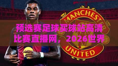 预选赛足球买球站高清比赛直播网,2026世界杯预选赛观赛全攻略 预选赛足球买球站高清比赛直播网,2026世界杯预选赛观赛全攻略