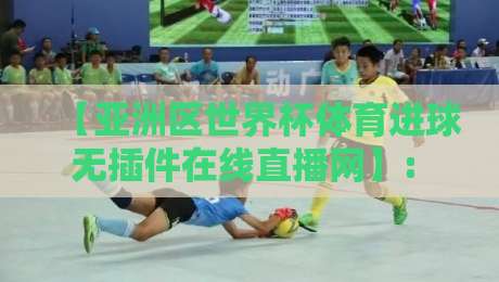 【亚洲区世界杯体育进球无插件在线直播网】: 2026预选赛观战指南与实测推荐 【亚洲区世界杯体育进球无插件在线直播网】: 2026预选赛观战指南与实测推荐