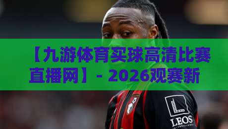 【九游体育买球高清比赛直播网】- 2026观赛新体验,从高清到互动的全面升级 【九游体育买球高清比赛直播网】- 2026观赛新体验,从高清到互动的全面升级