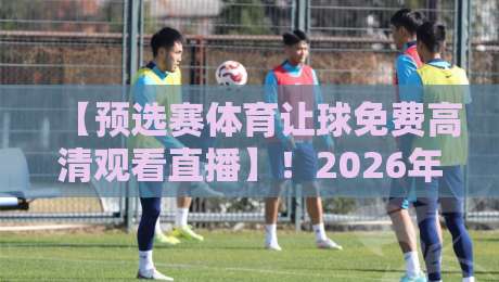 【预选赛体育让球免费高清观看直播】!2026年最新渠道与避坑指南 【预选赛体育让球免费高清观看直播】!2026年最新渠道与避坑指南
