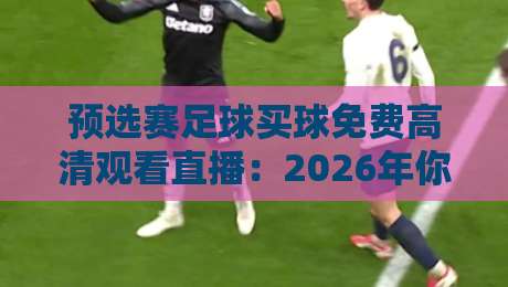 预选赛足球买球免费高清观看直播:2026年你该去哪看? 预选赛足球买球免费高清观看直播:2026年你该去哪看?