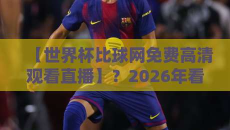 【世界杯比球网免费高清观看直播】?2026年看球新姿势! 【世界杯比球网免费高清观看直播】?2026年看球新姿势!