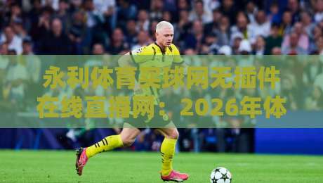 永利体育买球网无插件在线直播网:2026年体育迷必备的高清观赛指南 永利体育买球网无插件在线直播网:2026年体育迷必备的高清观赛指南