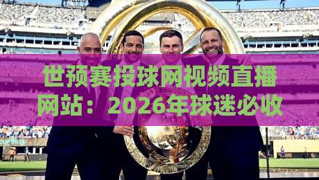 世预赛投球网视频直播网站:2026年球迷必收藏的五个观赛神站 世预赛投球网视频直播网站:2026年球迷必收藏的五个观赛神站