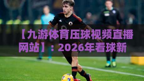 【九游体育压球视频直播网站】: 2026年看球新体验,压球直播全攻略