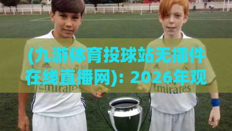 (九游体育投球站无插件在线直播网): 2026年观赛新体验,零延迟的真相与指南