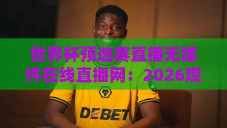 世界杯预选赛直播无插件在线直播网:2026观赛新姿势,球迷必看指南