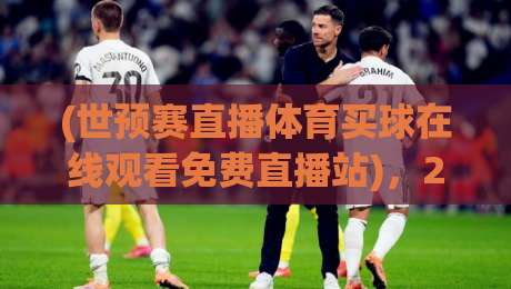 (世预赛直播体育买球在线观看免费直播站),2026年亚洲区预选赛免费观赛宝典