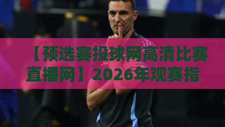 【预选赛投球网高清比赛直播网】2026年观赛指南:哪里看球最过瘾?