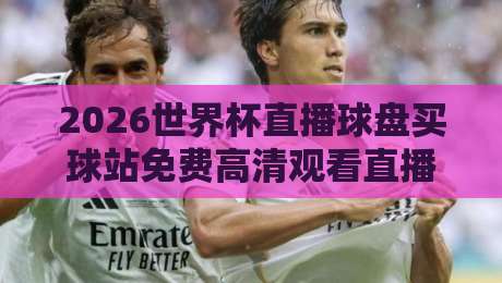 2026世界杯直播球盘买球站免费高清观看直播:老球迷私藏观赛攻略