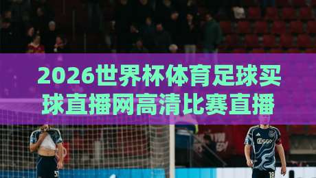 2026世界杯体育足球买球直播网高清比赛直播网?我的观赛新大陆!