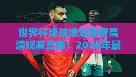 世界杯堵球地址免费高清观看直播!2026年最全观赛指南来了