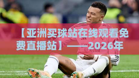 【亚洲买球站在线观看免费直播站】——2026年球迷必备的高清观赛指南