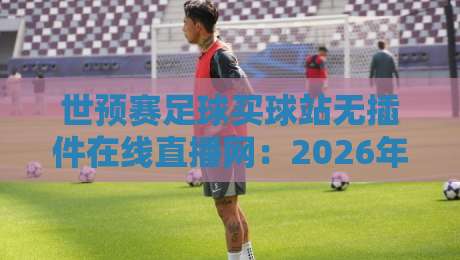 世预赛足球买球站无插件在线直播网:2026年球迷必看的五大观赛新选择
