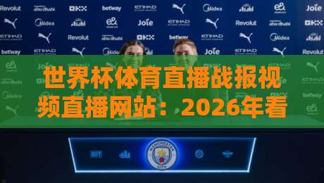 世界杯体育直播战报视频直播网站:2026年看球必备,这些平台让你从不缺席!