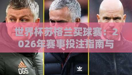 世界杯苏格兰买球赛：2026年赛事投注指南与热门分析
