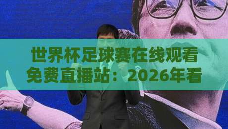 世界杯足球赛在线观看免费直播站:2026年看球不花一分钱的秘密(附实测推荐)