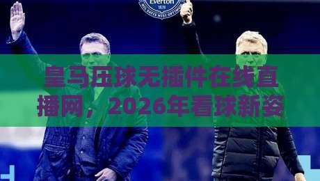 皇马压球无插件在线直播网,2026年看球新姿势?