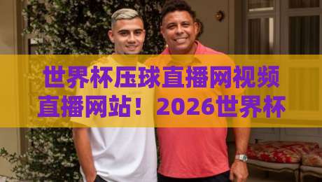 世界杯压球直播网视频直播网站!2026世界杯观赛神器大盘点