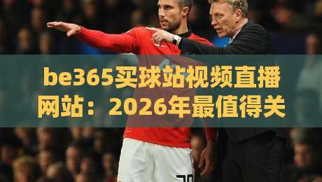 be365买球站视频直播网站:2026年最值得关注的体育赛事直播平台?