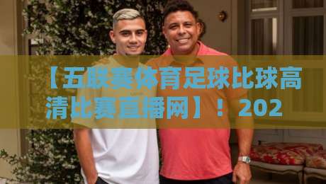 【五联赛体育足球比球高清比赛直播网】!2026年五大联赛观赛指南:从英超到法甲,高清直播一网打尽,球迷必备!