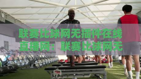 联赛比球网无插件在线直播网:联赛比球网无插件在线直播网,2026年观赛新体验