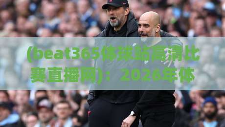 (beat365体球站高清比赛直播网):2026年体育迷必看的五大亮点