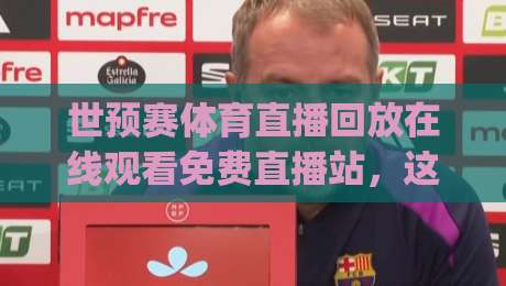 世预赛体育直播回放在线观看免费直播站,这些资源你试过吗?(世预赛)2026观赛全攻略