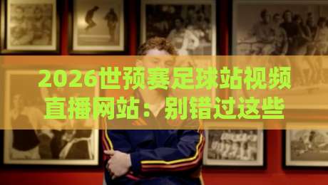 2026世预赛足球站视频直播网站:别错过这些隐藏宝藏平台